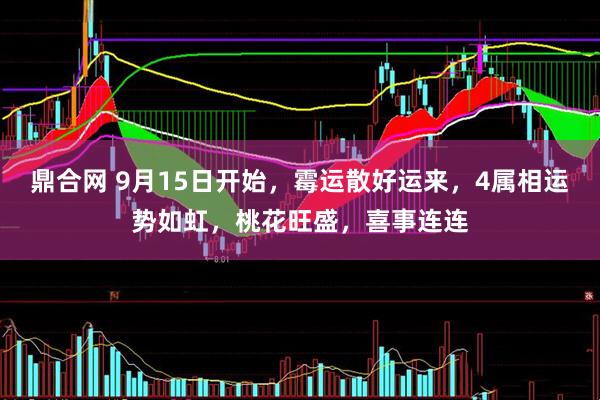 鼎合网 9月15日开始，霉运散好运来，4属相运势如虹，桃花旺盛，喜事连连