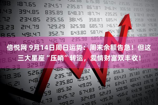 倍悦网 9月14日周日运势：周末余额告急！但这三大星座“压哨”转运，爱情财富双丰收！