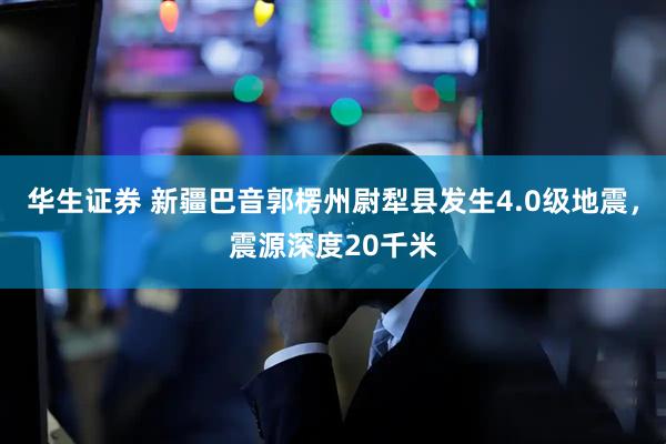 华生证券 新疆巴音郭楞州尉犁县发生4.0级地震，震源深度20千米