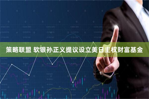 策略联盟 软银孙正义提议设立美日主权财富基金