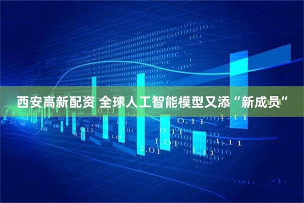 西安高新配资 全球人工智能模型又添“新成员”