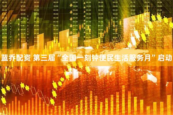 蓝乔配资 第三届“全国一刻钟便民生活服务月”启动