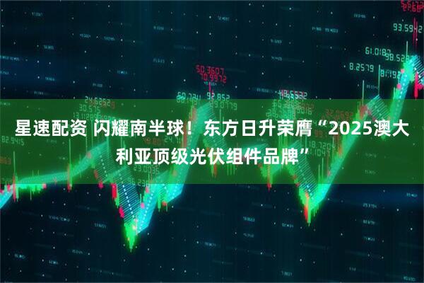 星速配资 闪耀南半球！东方日升荣膺“2025澳大利亚顶级光伏组件品牌”