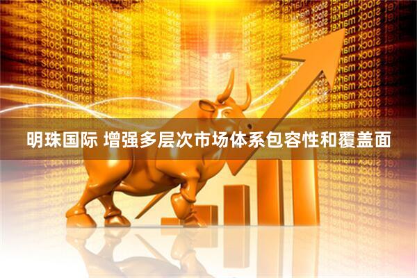 明珠国际 增强多层次市场体系包容性和覆盖面