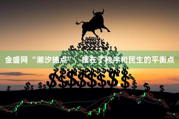 金盛网 “潮汐摊点”，摆在了秩序和民生的平衡点