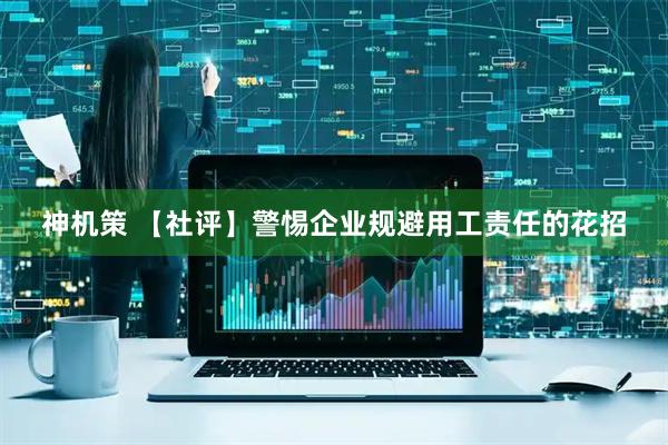 神机策 【社评】警惕企业规避用工责任的花招