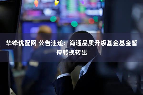 华锋优配网 公告速递：海通品质升级基金基金暂停转换转出