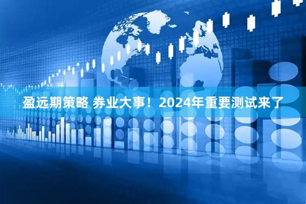盈远期策略 券业大事！2024年重要测试来了