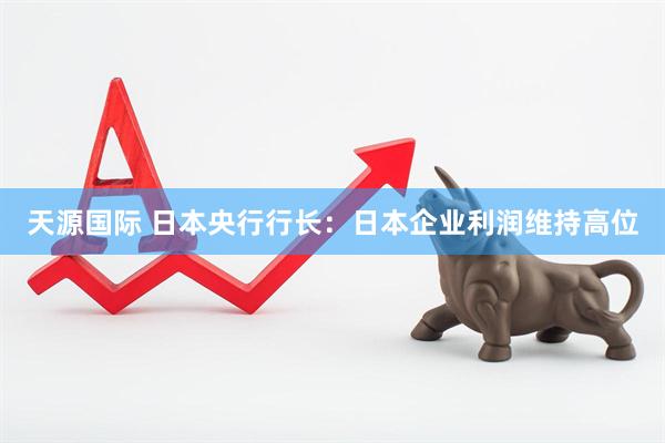 天源国际 日本央行行长：日本企业利润维持高位