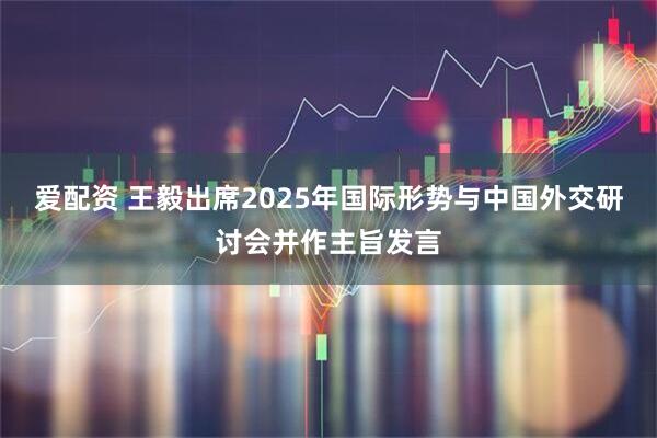 爱配资 王毅出席2025年国际形势与中国外交研讨会并作主旨发言
