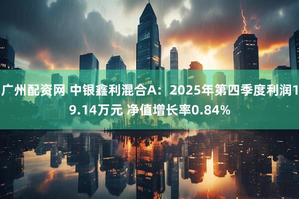 广州配资网 中银鑫利混合A：2025年第四季度利润19.14万元 净值增长率0.84%