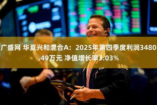 广盛网 华夏兴和混合A：2025年第四季度利润3480.49万元 净值增长率3.03%
