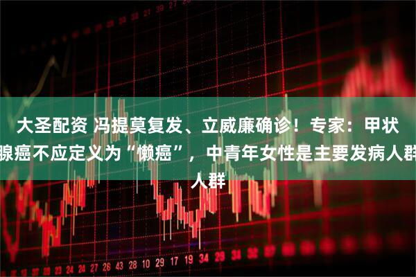 大圣配资 冯提莫复发、立威廉确诊！专家：甲状腺癌不应定义为“懒癌”，中青年女性是主要发病人群