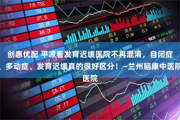 创惠优配 平凉看发育迟缓医院不再混淆，自闭症、多动症、发育迟缓真的很好区分！—兰州脑康中医院