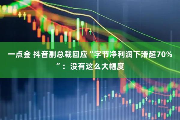 一点金 抖音副总裁回应“字节净利润下滑超70%”：没有这么大幅度