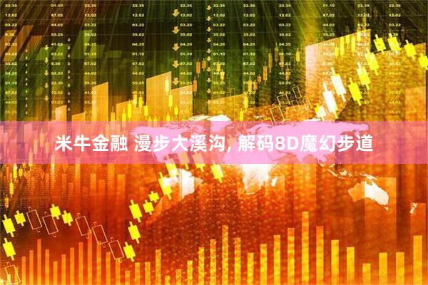 米牛金融 漫步大溪沟, 解码8D魔幻步道